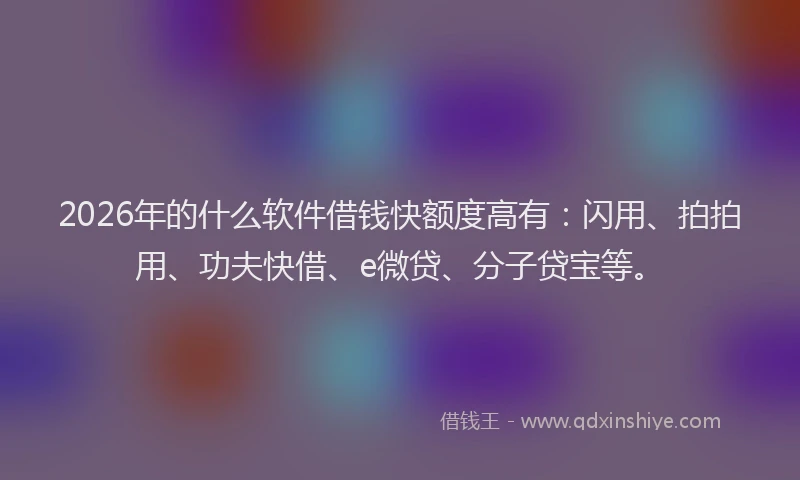 2026年的什么软件借钱快额度高有：闪用、拍拍用、功夫快借、e微贷、分子贷宝等。