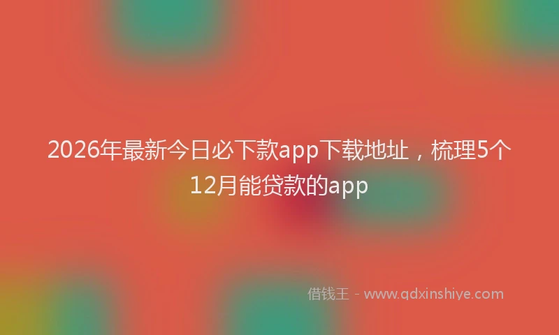 2026年最新今日必下款app下载地址，梳理5个12月能贷款的app