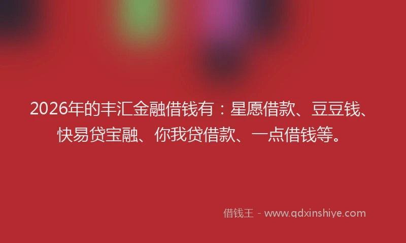 2026年的丰汇金融借钱有：星愿借款、豆豆钱、快易贷宝融、你我贷借款、一点借钱等。