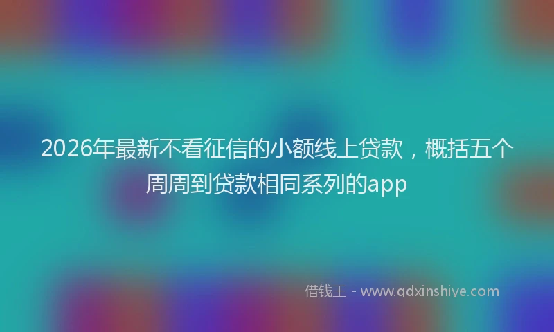 2026年最新不看征信的小额线上贷款,概括五个周周到贷款相同系列的app