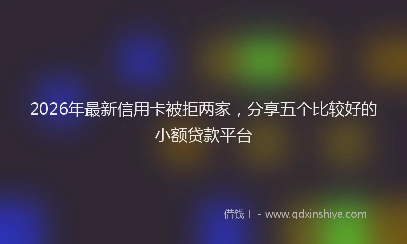 2026年最新信用卡被拒两家，分享五个比较好的小额贷款平台