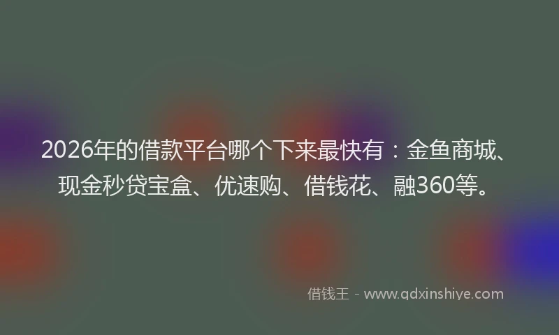 2026年的借款平台哪个下来最快有：金鱼商城、现金秒贷宝盒、优速购、借钱花、融360等。