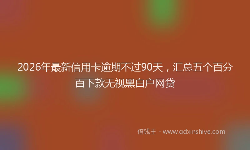 2026年最新信用卡逾期不过90天，汇总五个百分百下款无视黑白户网贷