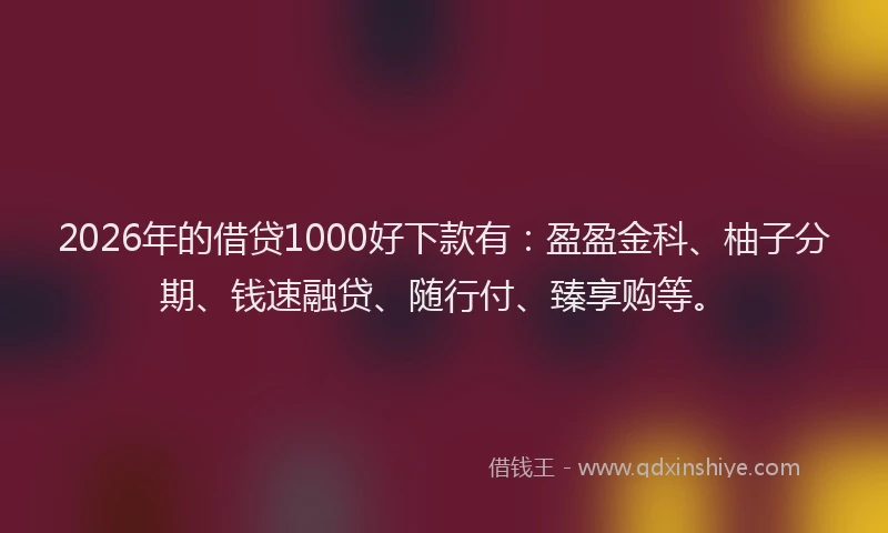 2026年的借贷1000好下款有：盈盈金科、柚子分期、钱速融贷、随行付、臻享购等。