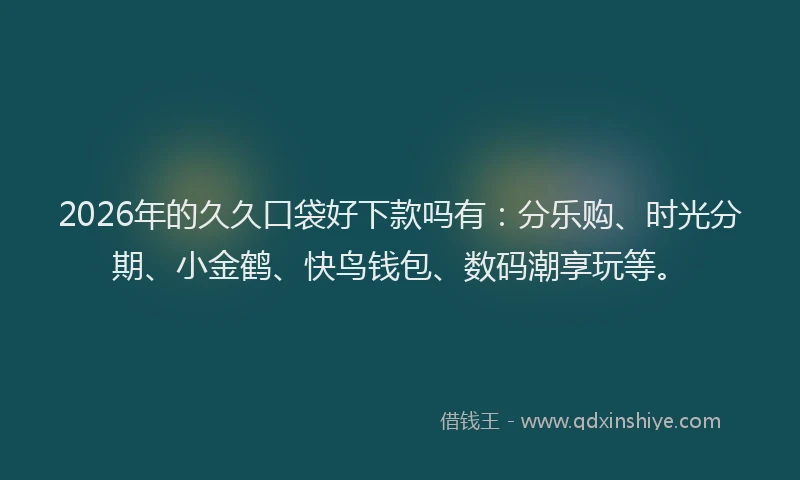 2026年的久久口袋好下款吗有：分乐购、时光分期、小金鹤、快鸟钱包、数码潮享玩等。