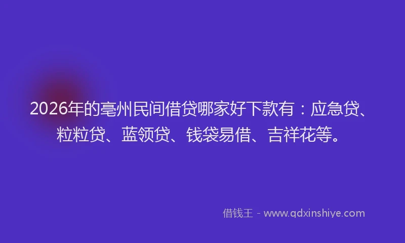 2026年的亳州民间借贷哪家好下款有:应急贷、粒粒贷、蓝领贷、钱袋易借、吉祥花等。