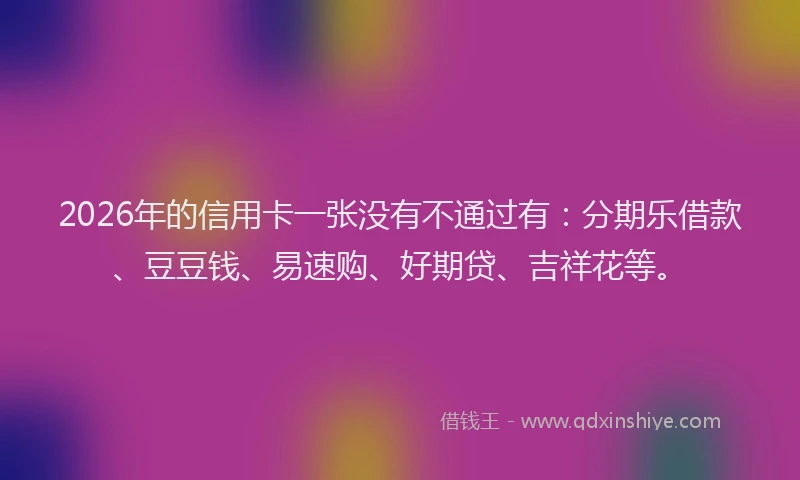 2026年的信用卡一张没有不通过有：分期乐借款、豆豆钱、易速购、好期贷、吉祥花等。