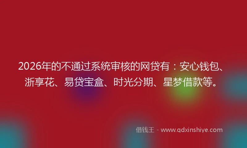 2026年的不通过系统审核的网贷有：安心钱包、浙享花、易贷宝盒、时光分期、星梦借款等。