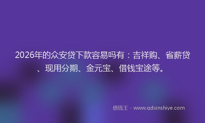 2026年的众安贷下款容易吗有:吉祥购、省薪贷、现用分期、金元宝、借钱宝途等。