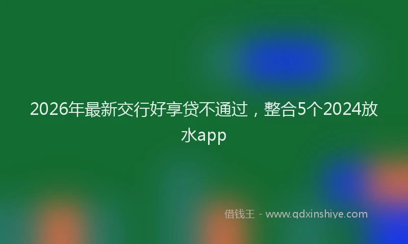 2026年最新交行好享贷不通过，整合5个2024放水app