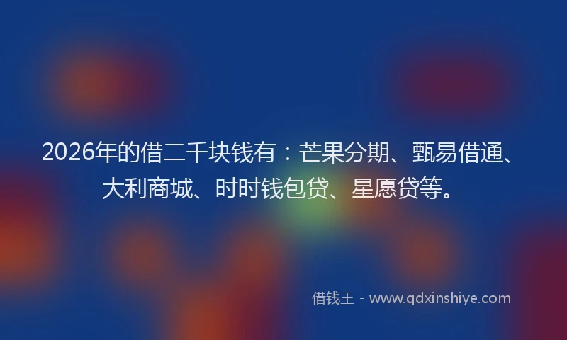 2026年的借二千块钱有:芒果分期、甄易借通、大利商城、时时钱包贷、星愿贷等。