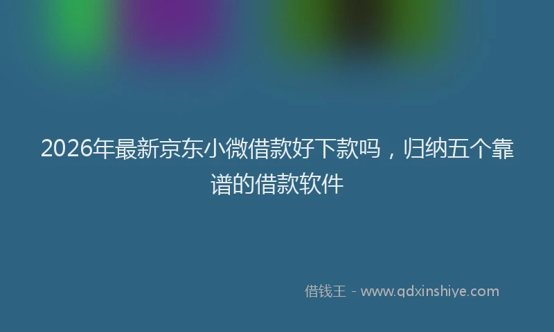 2026年最新京东小微借款好下款吗，归纳五个靠谱的借款软件