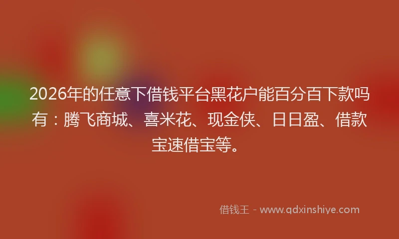 2026年的任意下借钱平台黑花户能百分百下款吗有:腾飞商城、喜米花、现金侠、日日盈、借款宝速借宝等。