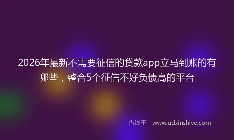 2026年最新不需要征信的贷款app立马到账的有哪些，整合5个征信不好负债高的平台