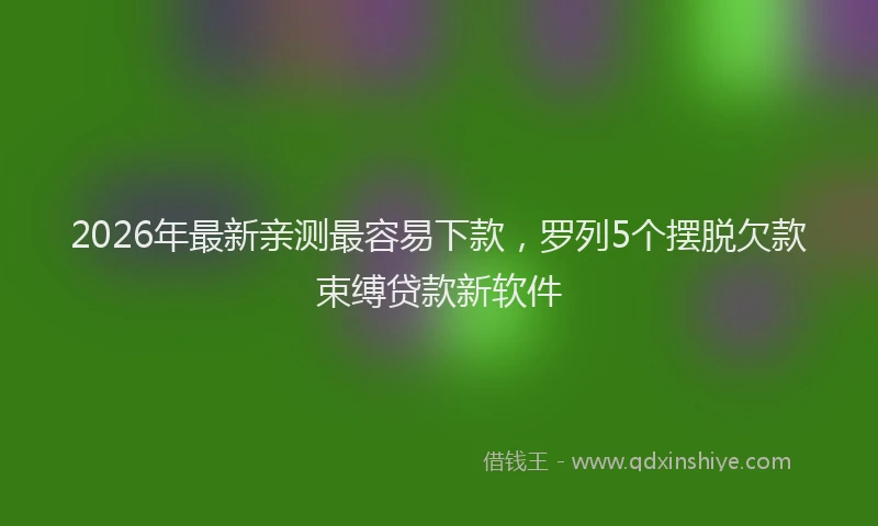 2026年最新亲测最容易下款，罗列5个摆脱欠款束缚贷款新软件
