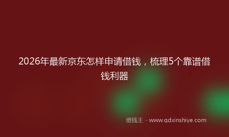 2026年最新京东怎样申请借钱,梳理5个靠谱借钱利器