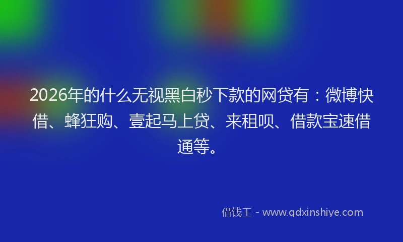 2026年的什么无视黑白秒下款的网贷有:微博快借、蜂狂购、壹起马上贷、来租呗、借款宝速借通等。