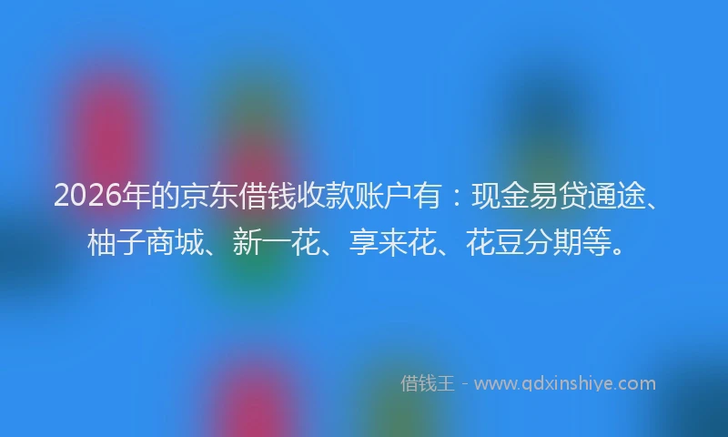 2026年的京东借钱收款账户有:现金易贷通途、柚子商城、新一花、享来花、花豆分期等。