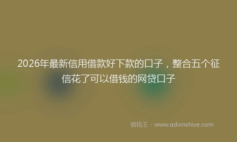 2026年最新信用借款好下款的口子,整合五个征信花了可以借钱的网贷口子