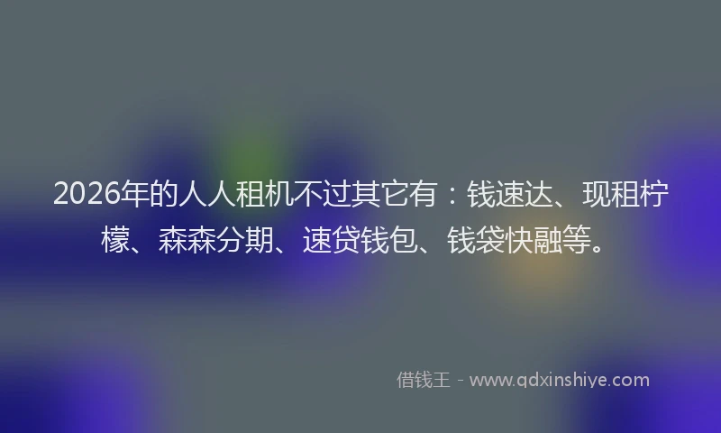 2026年的人人租机不过其它有:钱速达、现租柠檬、森森分期、速贷钱包、钱袋快融等。