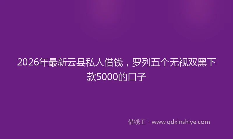 2026年最新云县私人借钱，罗列五个无视双黑下款5000的口子