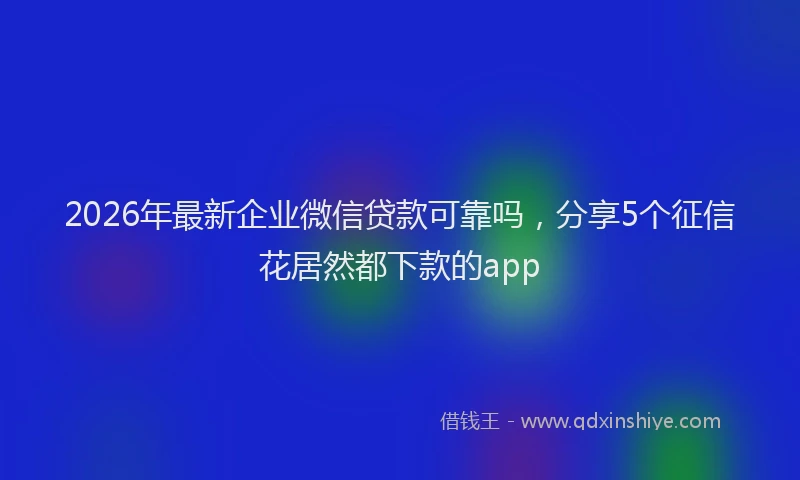 2026年最新企业微信贷款可靠吗，分享5个征信花居然都下款的app