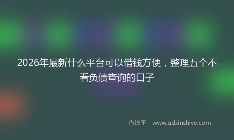 2026年最新什么平台可以借钱方便,整理五个不看负债查询的口子