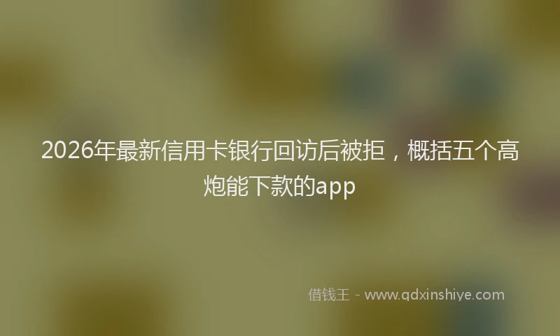 2026年最新信用卡银行回访后被拒，概括五个高炮能下款的app