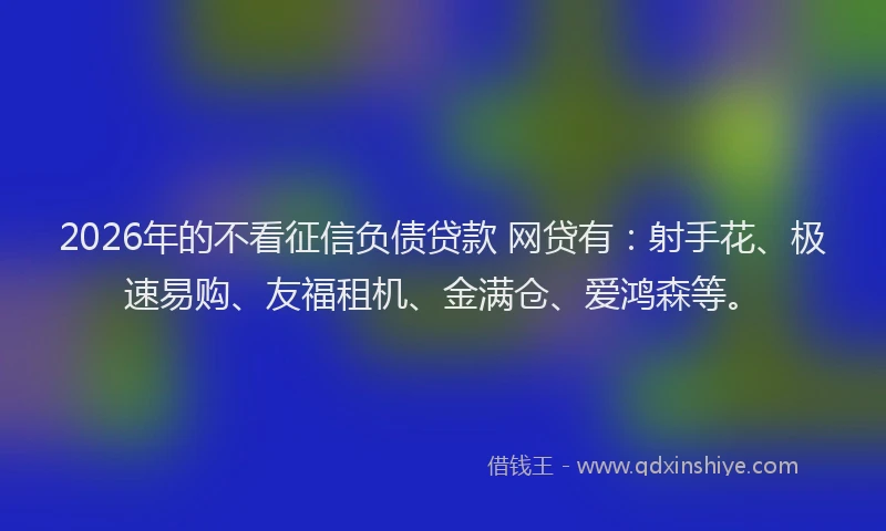 2026年的不看征信负债贷款 网贷有:射手花、极速易购、友福租机、金满仓、爱鸿森等。