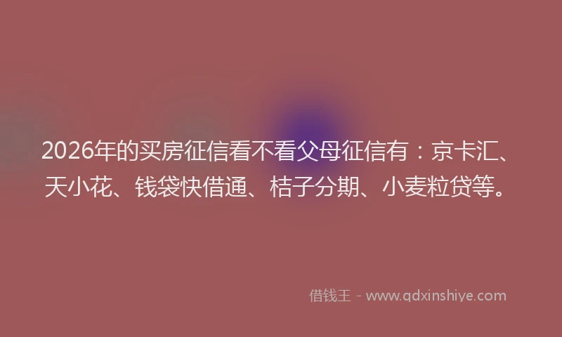 2026年的买房征信看不看父母征信有:京卡汇、天小花、钱袋快借通、桔子分期、小麦粒贷等。