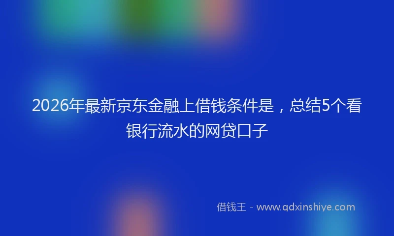 2026年最新京东金融上借钱条件是，总结5个看银行流水的网贷口子