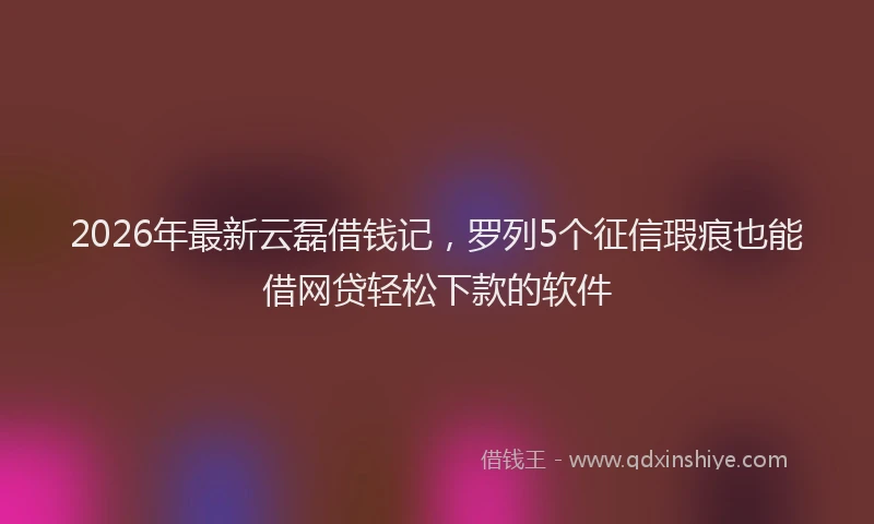 2026年最新云磊借钱记,罗列5个征信瑕疵也能借网贷轻松下款的软件