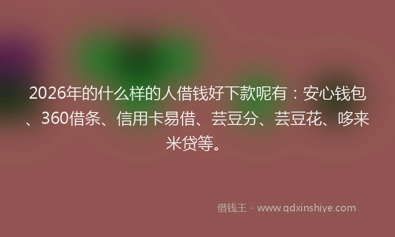 2026年的什么样的人借钱好下款呢有：安心钱包、360借条、信用卡易借、芸豆分、芸豆花、哆来米贷等。
