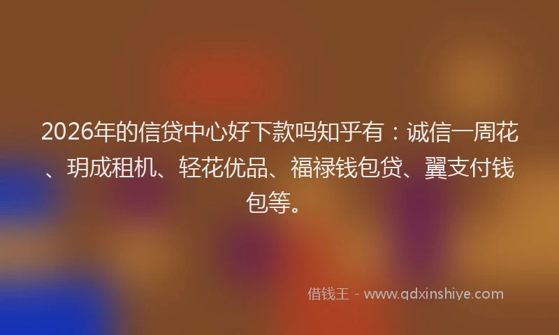 2026年的信贷中心好下款吗知乎有：诚信一周花、玥成租机、轻花优品、福禄钱包贷、翼支付钱包等。
