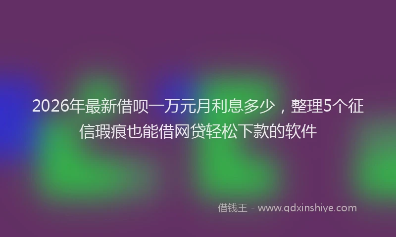 2026年最新借呗一万元月利息多少，整理5个征信瑕疵也能借网贷轻松下款的软件