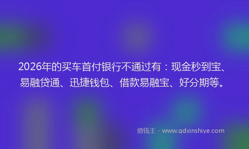 2026年的买车首付银行不通过有:现金秒到宝、易融贷通、迅捷钱包、借款易融宝、好分期等。