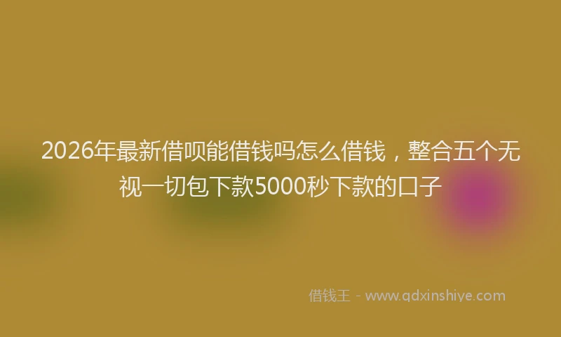 2026年最新借呗能借钱吗怎么借钱，整合五个无视一切包下款5000秒下款的口子