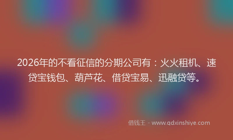 2026年的不看征信的分期公司有：火火租机、速贷宝钱包、葫芦花、借贷宝易、迅融贷等。