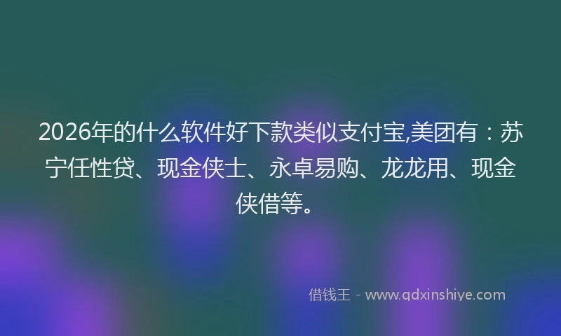 2026年的什么软件好下款类似支付宝,美团有：苏宁任性贷、现金侠士、永卓易购、龙龙用、现金侠借等。