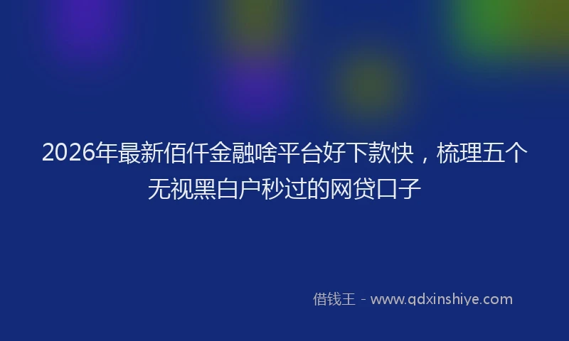 2026年最新佰仟金融啥平台好下款快，梳理五个无视黑白户秒过的网贷口子