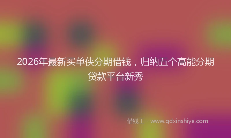 2026年最新买单侠分期借钱，归纳五个高能分期贷款平台新秀