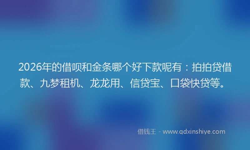 2026年的借呗和金条哪个好下款呢有：拍拍贷借款、九梦租机、龙龙用、信贷宝、口袋快贷等。