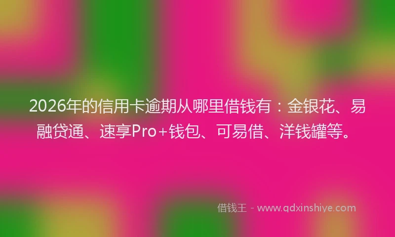 2026年的信用卡逾期从哪里借钱有：金银花、易融贷通、速享Pro+钱包、可易借、洋钱罐等。