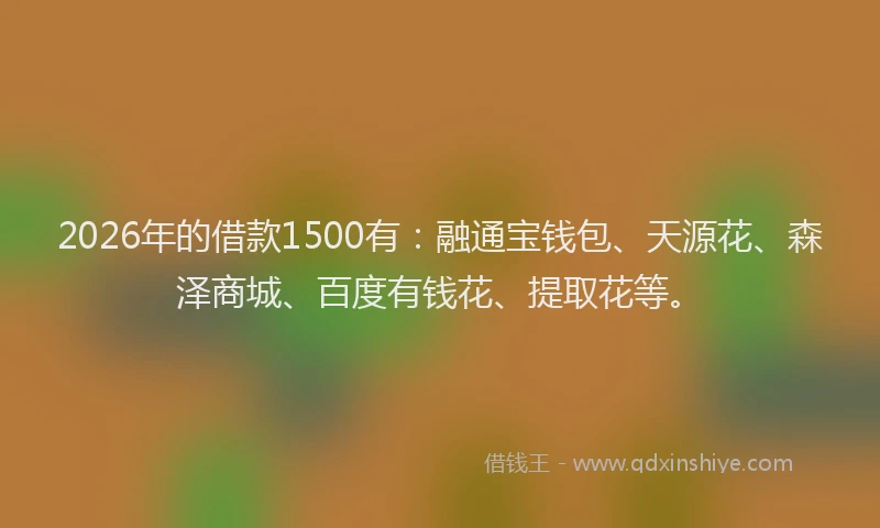 2026年的借款1500有:融通宝钱包、天源花、森泽商城、百度有钱花、提取花等。