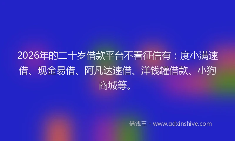 2026年的二十岁借款平台不看征信有:度小满速借、现金易借、阿凡达速借、洋钱罐借款、小狗商城等。