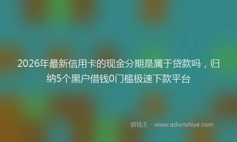 2026年最新信用卡的现金分期是属于贷款吗，归纳5个黑户借钱0门槛极速下款平台