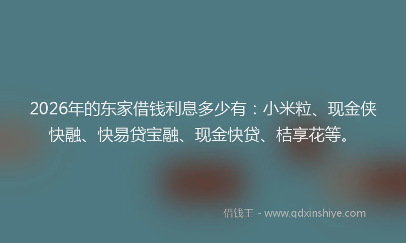 2026年的东家借钱利息多少有：小米粒、现金侠快融、快易贷宝融、现金快贷、桔享花等。