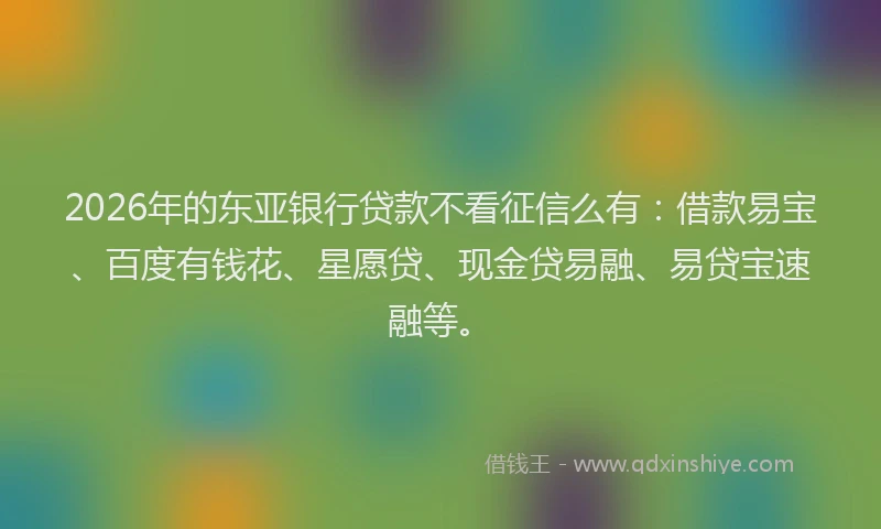 2026年的东亚银行贷款不看征信么有：借款易宝、百度有钱花、星愿贷、现金贷易融、易贷宝速融等。