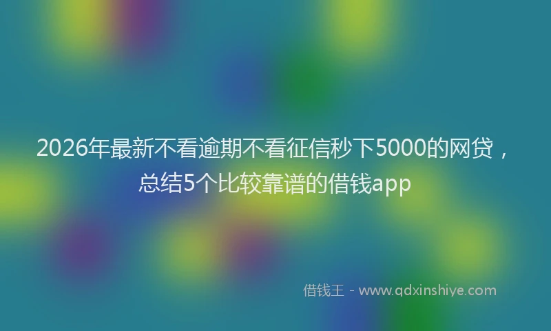 2026年最新不看逾期不看征信秒下5000的网贷，总结5个比较靠谱的借钱app