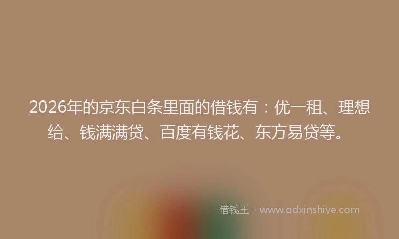 2026年的京东白条里面的借钱有：优一租、理想给、钱满满贷、百度有钱花、东方易贷等。